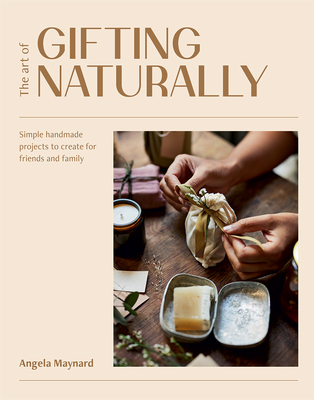 The Art of Gifting Naturally: Simple, Handmade Projects to Create for Friends and Family By Angela Maynard Cover Image