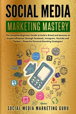 Social Media Marketing Mastery: The complete Beginners Guide to build a Brand and become an Expert Influencer through Facebook, Instagram, Youtube and