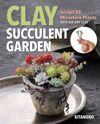 Clay Succulent Garden: Sculpt 25 Miniature Plants with Air-Dry Clay By Kitanoko Cover Image