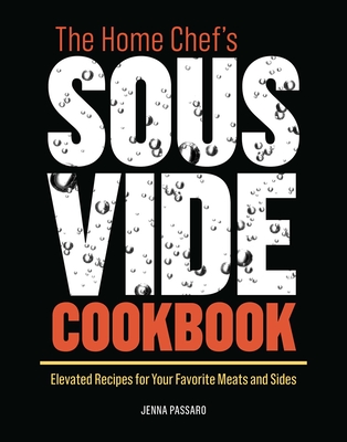 The Home Chef's Sous Vide Cookbook: Elevated Recipes for Your Favorite Meats and Sides By Jenna Passaro Cover Image