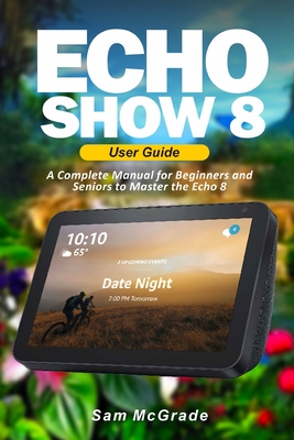 Echo Show 8 User Guide: A Complete Manual for Beginners and Seniors to Master the Echo 8 By Sam McGrade Cover Image