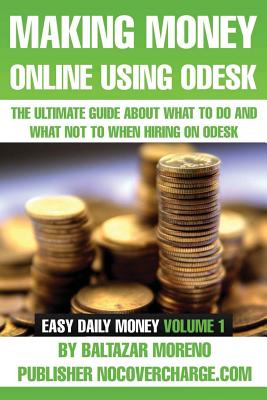 Making Money Online Using Odesk: The Ultimate Guide about what to do and what not to when hiring on oDesk Cover Image