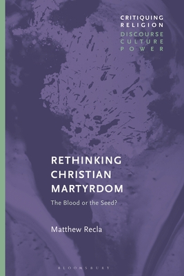 Rethinking Christian Martyrdom: The Blood or the Seed? (Critiquing Religion: Discourse)
