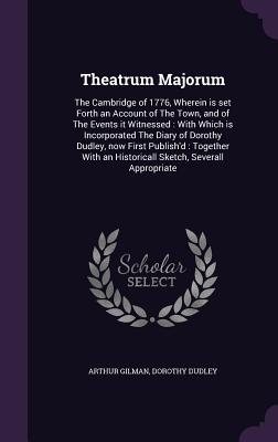 Theatrum Majorum: The Cambridge of 1776, Wherein Is Set Forth an Account of the Town, and of the Events It Witnessed: With Which Is Inco Theatrum Majorum: The Cambridge of 1776, Wherein Is Set Forth an Account of the Town, and of the Events It Witnessed: With Which Is Inco cover