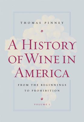 A History of Wine in America, Volume 1: From the Beginnings to Prohibition By Thomas Pinney Cover Image