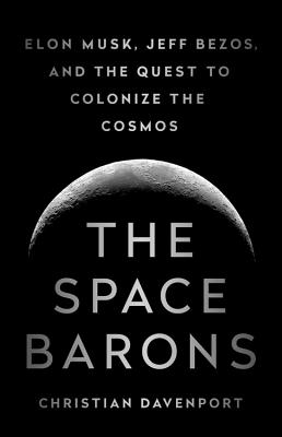 The Space Barons: Elon Musk, Jeff Bezos, and the Quest to Colonize the Cosmos By Christian Davenport Cover Image