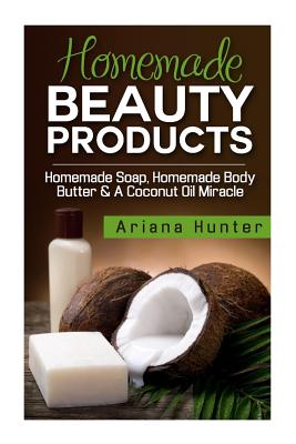 Homemade Beauty Products: Homemade Soap, Homemade Body Butter & A Coconut Oil Miracle By Ariana Hunter Cover Image