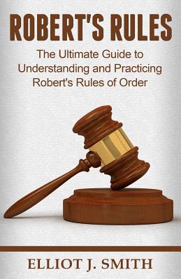 Robert's Rules: The Ultimate Guide to Understanding and Practicing Robert's Rule By Elliot J. Smith Cover Image