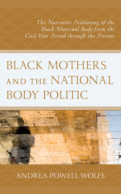 Black Mothers and the National Body Politic: The Narrative Positioning of the Black Maternal Body from the Civil War Period Through the Present By Andrea Powell Wolfe Cover Image