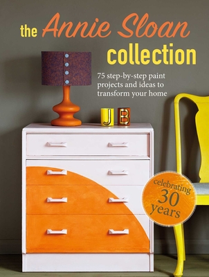 The Annie Sloan Collection: 75 step-by-step paint projects and ideas to transform your home Cover Image