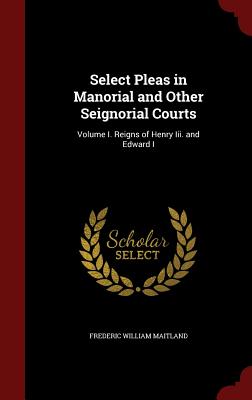Select Pleas in Manorial and Other Seignorial Courts: Volume I. Reigns of Henry III. and Edward I