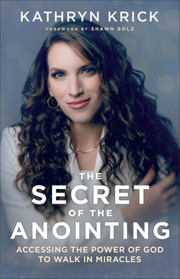 The Secret of the Anointing: Accessing the Power of God to Walk in Miracles By Kathryn Krick, Shawn Bolz (Foreword by) Cover Image