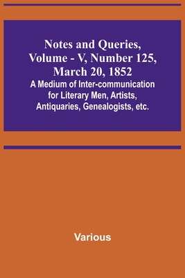 Notes and Queries, Vol. V, Number 125, March 20, 1852; A Medium of  Inter-communication for Literary Men, Artists, Antiquaries, Genealogists,  etc. (Paperback)
