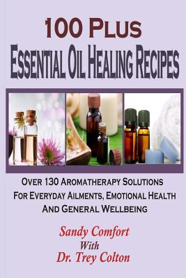 100 Plus Essential Oil Healing Recipes: Over 130 Aromatherapy Solutions For Ever By Trey Colton, Sandy Comfort Cover Image