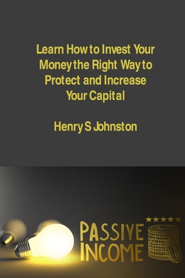 Learn How to Invest Your Money the Right Way to Protect and Increase Your Capital: Investment Strategies to Create Assets and Generate Stable Passive By Henry S. Johnston Cover Image