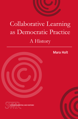 Collaborative Learning as Democratic Practice: A History (Studies in Writing and Rhetoric) By Mara Holt Cover Image