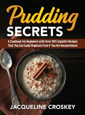 Pudding Secrets: A Cookbook for Beginners with Over 100 Exquisite Recipes That You Can Easily Replicate Even if You Are Inexperienced Pudding Secrets: A Cookbook for Beginners with Over 100 Exquisite Recipes That You Can Easily Replicate Even if You Are Inexperienced cover