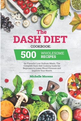 The Dash Diet Cookbook: 500 Wholesome Recipes for Flavorful Low-Sodium Meals. The Complete Dash Diet Cooking Guide for Beginners to Lower Bloo Cover Image