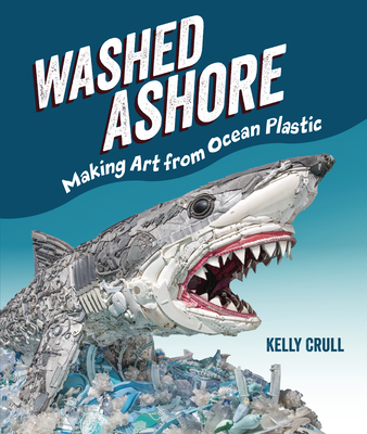 Washed Ashore: Making Art from Ocean Plastic By Kelly Crull, Kelly Crull (Photographer) Cover Image