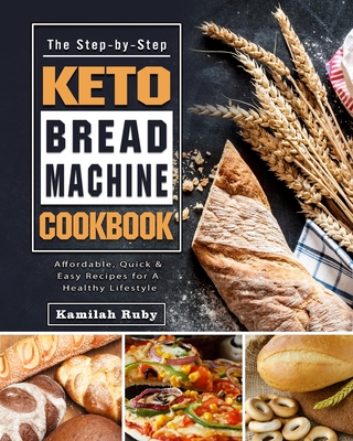The Step-by-Step Keto Bread Machine Cookbook: Affordable, Quick & Easy Recipes for A Healthy Lifestyle By Kamilah Ruby Cover Image