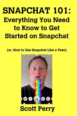 Snapchat 101: Everything You Need to Know to Get Started on Snapchat: Or, How to Use Snapchat Like a Teen
