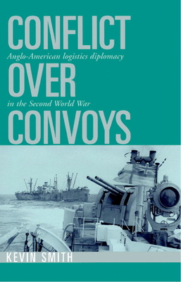 Conflict Over Convoys: Anglo-American Logistics Diplomacy in the Second World War