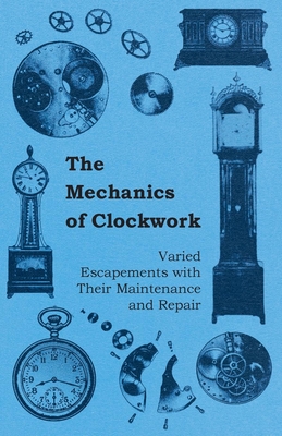 The Mechanics of Clockwork - Lever Escapements, Cylinder Escapements, Verge Escapements, Shockproof Escapements, and Their Maintenance and Repair Cover Image