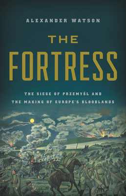 The Fortress: The Siege of Przemysl and the Making of Europe's Bloodlands By Alexander Watson Cover Image