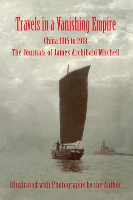 Travels in a Vanishing Empire, China 1915 to 1918: The Journals of James Archibald Mitchell By James a. Mitchell, Hugh P. Mitchell (Editor), John H. Mitchell (Editor) Cover Image