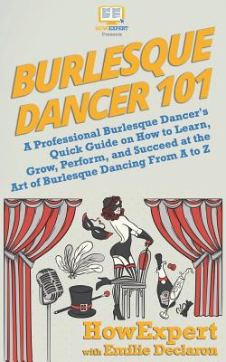 Burlesque Dancer 101: A Professional Burlesque Dancer's Quick Guide on How to Learn, Grow, Perform, and Succeed at the Art of Burlesque Danc By Emilie Declaron, Howexpert Cover Image