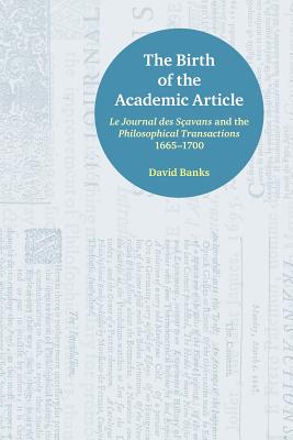 The Birth of the Academic Article: Le Journal des Sçavans and the Philosophical Transactions, 1665-1700 Cover Image