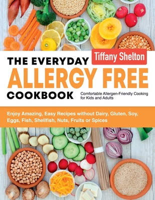 The Everyday Allergy Free Cookbook: Enjoy Amazing, Easy Recipes without Dairy, Gluten, Soy, Eggs, Fish, Shellfish, Nuts, Fruits or Spices. Comfortable By Shelton Tiffany Cover Image