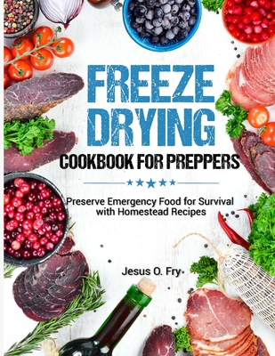 Freeze Drying Cookbook for Preppers: Preserve Emergency Food for Survival with Homestead Recipes Cover Image