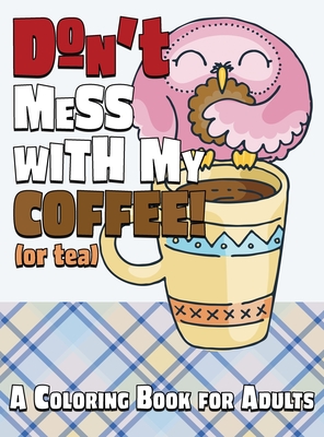 Don't Mess With My Coffee! (Or Tea): A Coloring Book for Adults (Stress Reliever Coloring Books #9)