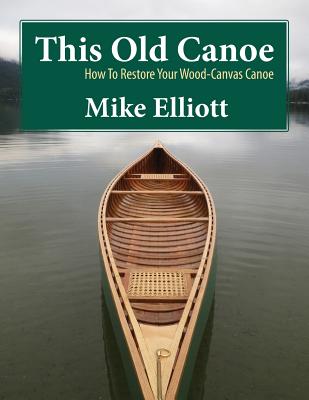 This Old Canoe: How to Restore Your Wood-Canvas Canoe By Mike Elliott (Photographer), James Elliott (Photographer), Brittany Merry (Photographer) Cover Image