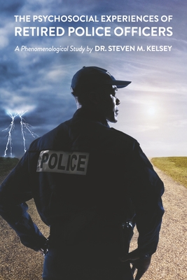 The Psychosocial Experience Of Retired Police Officers: A Phenomenological Study by Dr. Steven M. Kelsey Cover Image