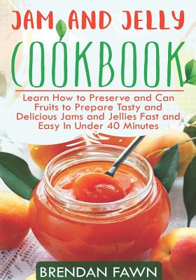 Jam and Jelly Cookbook: Learn How to Preserve and Can Fruits to Prepare Tasty and Delicious Jams and Jellies Fast and Easy in Under 40 Minutes Cover Image