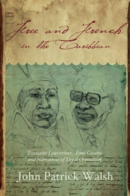 Free and French in the Caribbean: Toussaint Louverture, Aimé Césaire, and Narratives of Loyal Opposition By John Patrick Walsh Cover Image