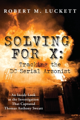 Solving For X: Tracking the DC Serial Arsonist By Robert M. Luckett Cover Image