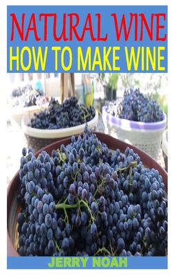 Natural Wine How to Make Wine: Discover the complete guides on everything you need to know about how to make natural wine By Jerry Noah Cover Image