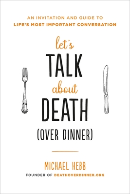 Let's Talk about Death (over Dinner): An Invitation and Guide to Life's Most Important Conversation By Michael Hebb Cover Image