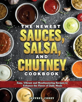 The Newest Sauces, Salsa, and Chutney Cookbook: Easy, Vibrant and Mouthwatering Recipes to Enhance the Flavor of Daily Meals Cover Image