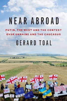 Near Abroad: Putin, the West and the Contest Over Ukraine and the Caucasus By Gerard Toal Cover Image
