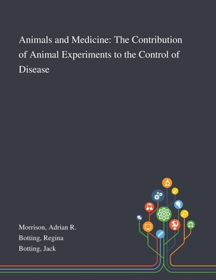 Animals and Medicine: The Contribution of Animal Experiments to the Control of Disease By Adrian R. Morrison, Regina Botting, Jack Botting Cover Image