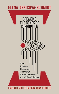 Breaking the Bonds of Corruption: From Academic Dishonesty to Informal Business Practices in Post-Soviet Ukraine (Harvard Ukrainian Studies)