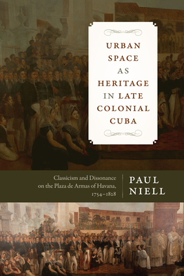 Urban Space as Heritage in Late Colonial Cuba: Classicism and Dissonance on the Plaza de Armas of Havana, 1754-1828 (Latin American and Caribbean Arts and Culture Publication Initiative, Mellon Foundation) Cover Image