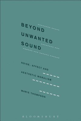 Beyond Unwanted Sound: Noise, Affect and Aesthetic Moralism By Marie Thompson Cover Image