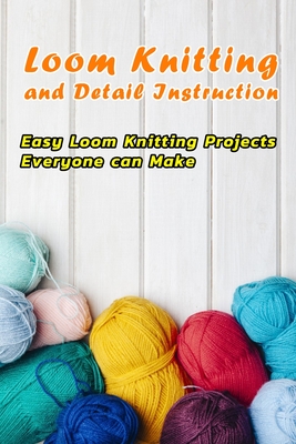 Loom Knitting and Detail Instruction: Easy Loom Knitting Projects Everyone can Make: Beginner Gudie For Loom Knitting Cover Image