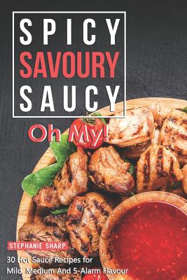Spicy, Savoury, Saucy, Oh My!: 30 Hot Sauce Recipes for Mild, Medium And 5-Alarm Flavour By Stephanie Sharp Cover Image