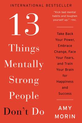 13 Things Mentally Strong People Don't Do: Take Back Your Power, Embrace Change, Face Your Fears, and Train Your Brain for Happiness and Success By Amy Morin Cover Image